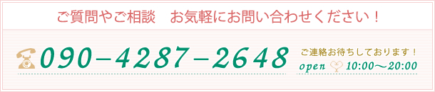 ご質問やご相談　お気軽にお問い合わせください！ 090-4287-2648 open   10：00～20：00