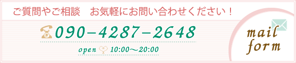 ご質問やご相談　お気軽にお問い合わせください！ 090-4287-2648 open 10：00～20：00